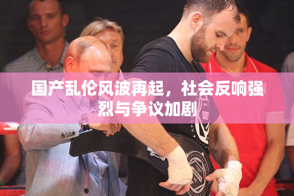国产乱伦风波再起，社会反响强烈与争议加剧