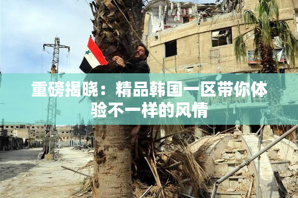 重磅揭晓：精品韩国一区带你体验不一样的风情