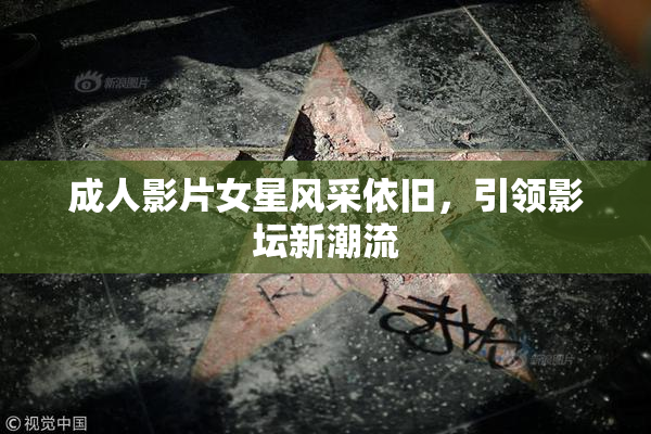成人影片女星风采依旧，引领影坛新潮流