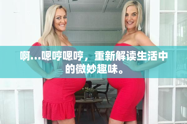 啊…嗯哼嗯哼，重新解读生活中的微妙趣味。