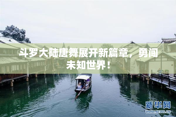 斗罗大陆唐舞展开新篇章，勇闯未知世界！