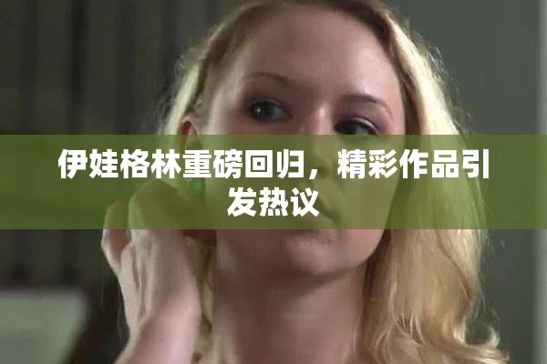 伊娃格林重磅回归，精彩作品引发热议