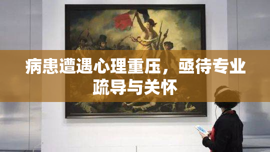 病患遭遇心理重压，亟待专业疏导与关怀