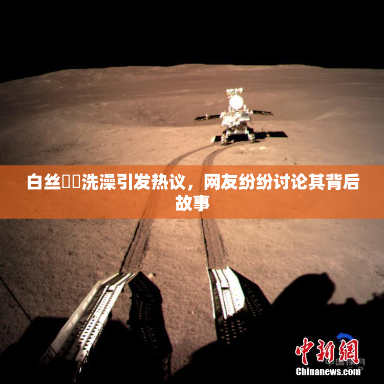 白丝妺妺洗澡引发热议，网友纷纷讨论其背后故事