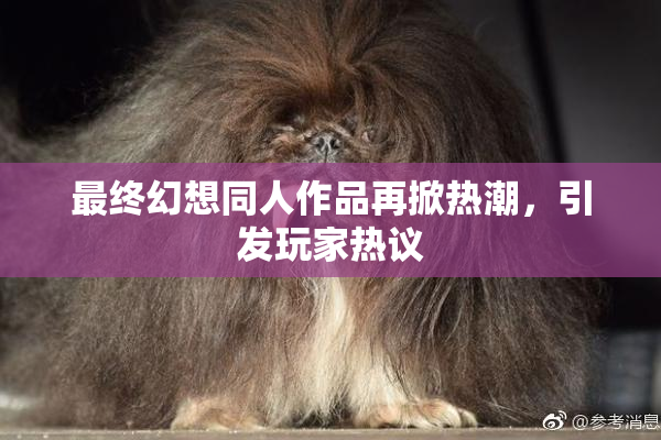 最终幻想同人作品再掀热潮，引发玩家热议