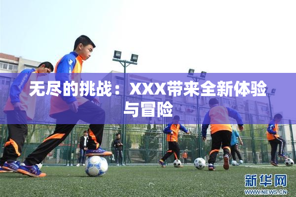 无尽的挑战：XXX带来全新体验与冒险