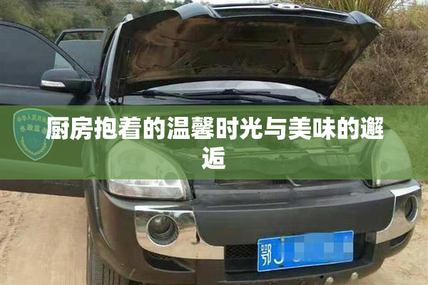 厨房抱着的温馨时光与美味的邂逅