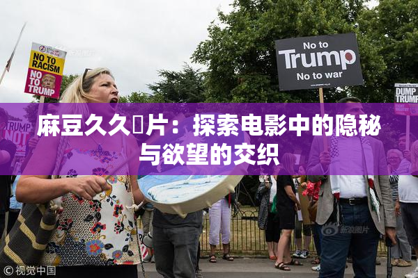 麻豆久久婬片：探索电影中的隐秘与欲望的交织