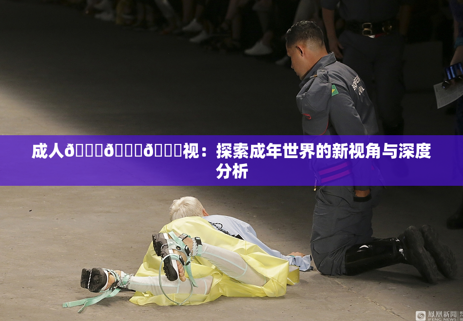 成人🍆🍑🔞视：探索成年世界的新视角与深度分析