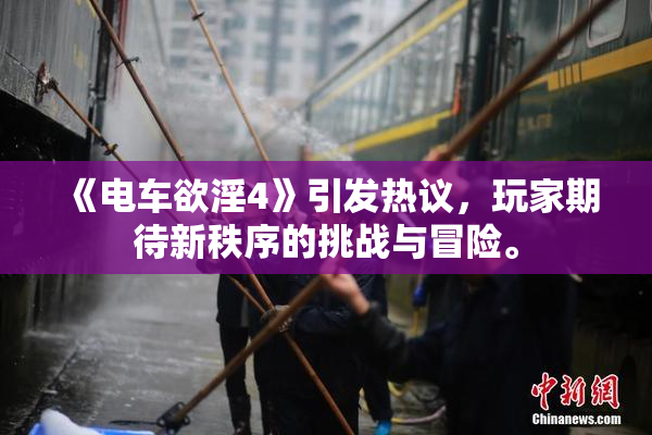 《电车欲淫4》引发热议，玩家期待新秩序的挑战与冒险。