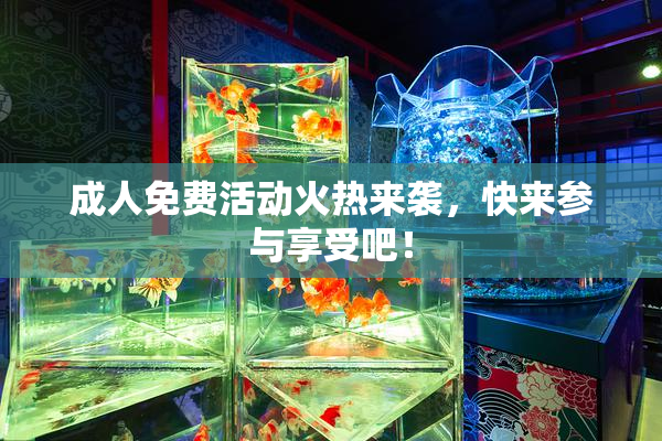 成人免费活动火热来袭，快来参与享受吧！