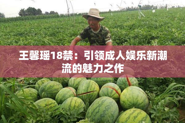 王馨瑶18禁：引领成人娱乐新潮流的魅力之作