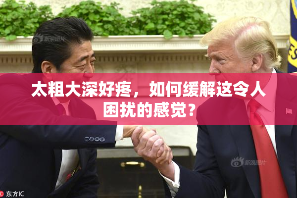 太粗大深好疼，如何缓解这令人困扰的感觉？