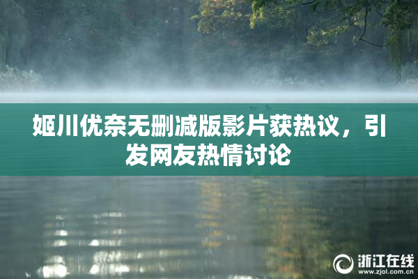 姬川优奈无删减版影片获热议，引发网友热情讨论