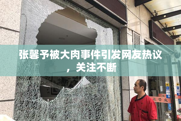 张馨予被大肉事件引发网友热议，关注不断