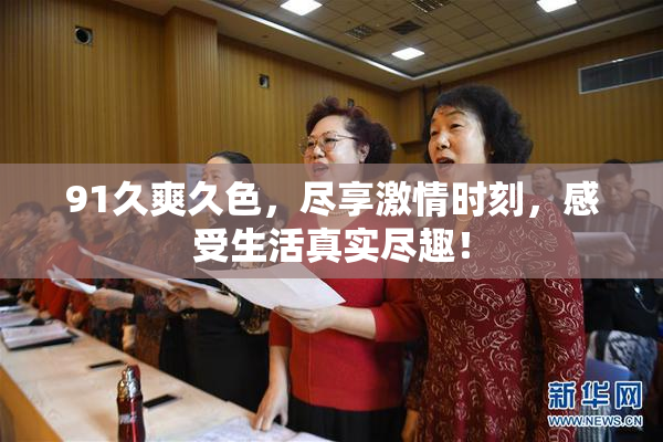 91久爽久色，尽享激情时刻，感受生活真实尽趣！
