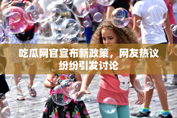 吃瓜网官宣布新政策，网友热议纷纷引发讨论