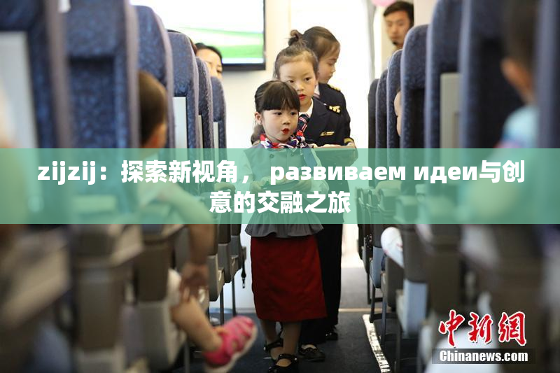 zijzij：探索新视角， развиваем идеи与创意的交融之旅