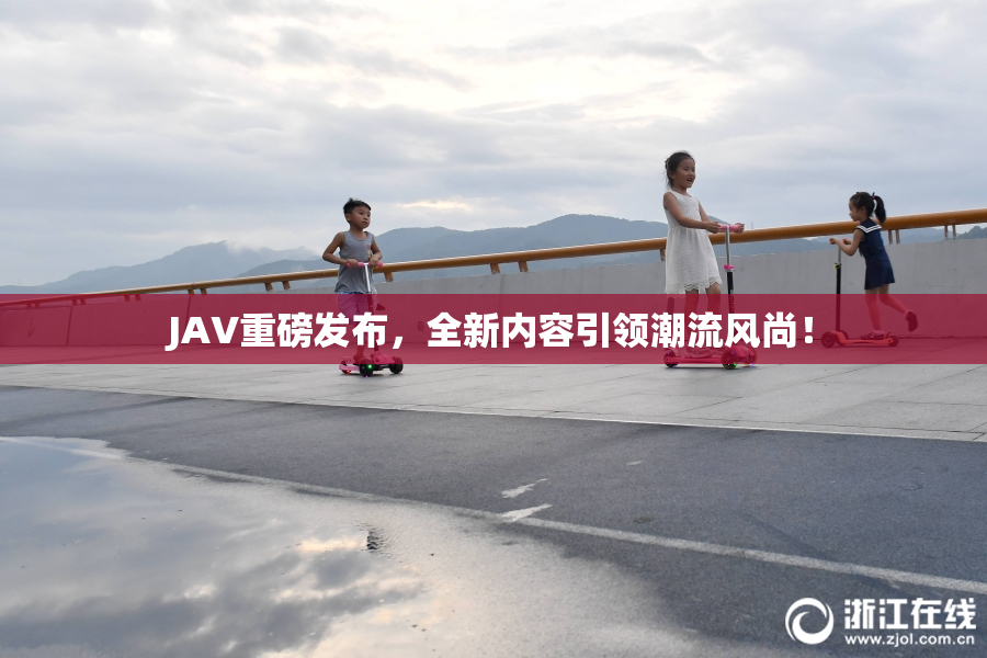 JAV重磅发布，全新内容引领潮流风尚！