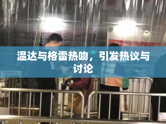 温达与格雷热吻，引发热议与讨论