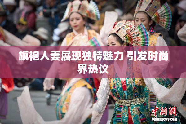 旗袍人妻展现独特魅力 引发时尚界热议
