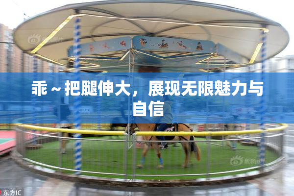 乖～把腿伸大，展现无限魅力与自信