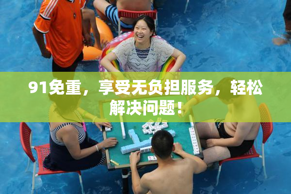 91免重，享受无负担服务，轻松解决问题！