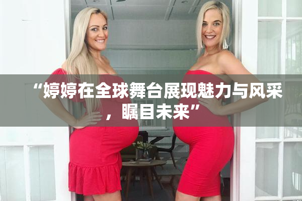 “婷婷在全球舞台展现魅力与风采，瞩目未来”