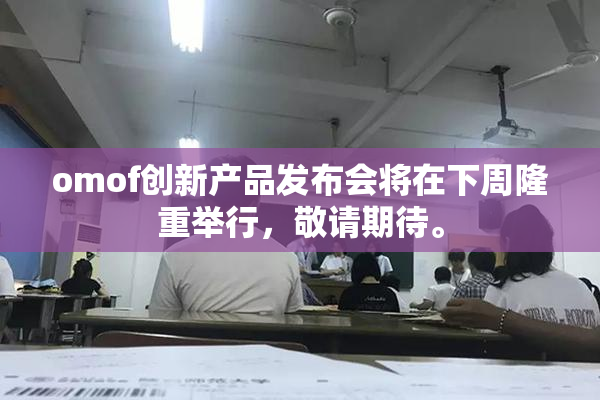 omof创新产品发布会将在下周隆重举行，敬请期待。
