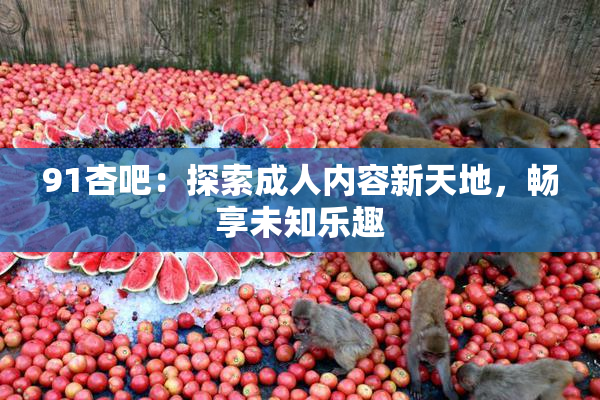 91杏吧：探索成人内容新天地，畅享未知乐趣