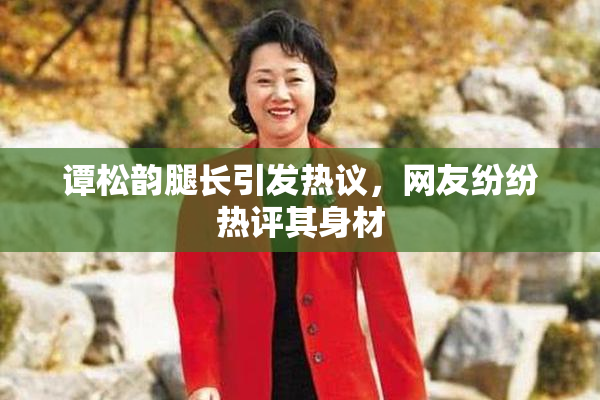 谭松韵腿长引发热议，网友纷纷热评其身材