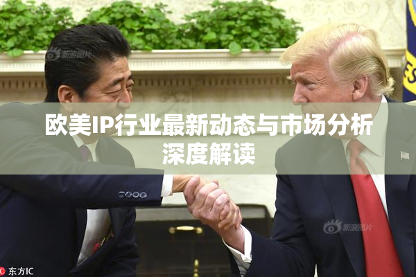欧美IP行业最新动态与市场分析深度解读
