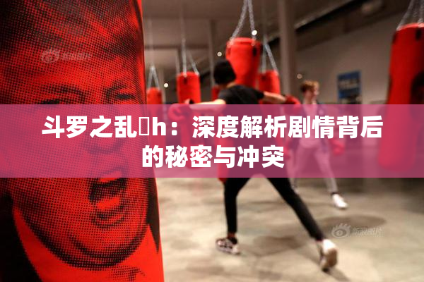 斗罗之乱婬h：深度解析剧情背后的秘密与冲突