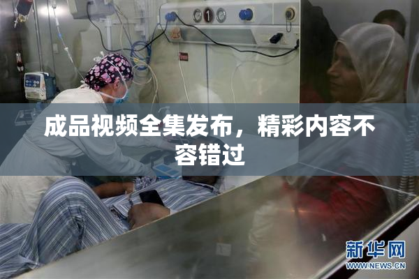 成品视频全集发布，精彩内容不容错过