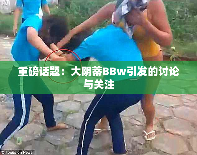 重磅话题：大阴蒂BBw引发的讨论与关注