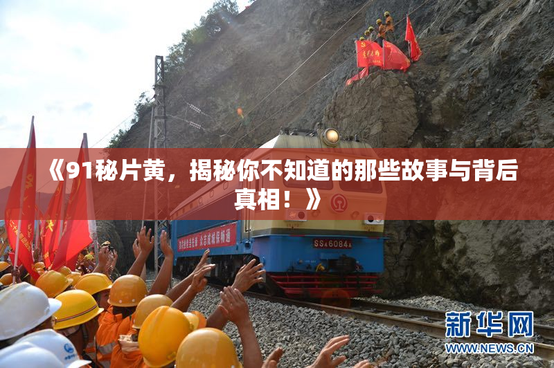 《91秘片黄，揭秘你不知道的那些故事与背后真相！》