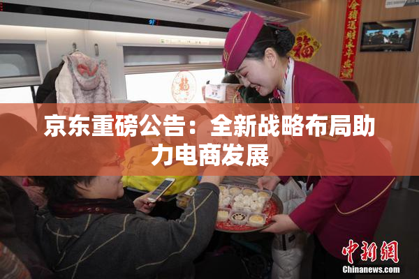 京东重磅公告：全新战略布局助力电商发展
