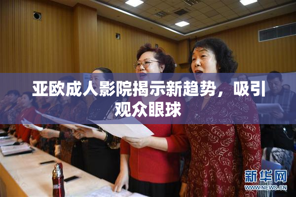 亚欧成人影院揭示新趋势，吸引观众眼球