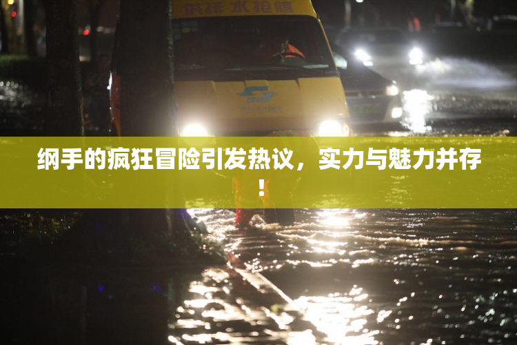 纲手的疯狂冒险引发热议，实力与魅力并存！