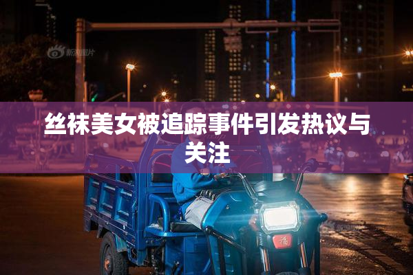 丝袜美女被追踪事件引发热议与关注