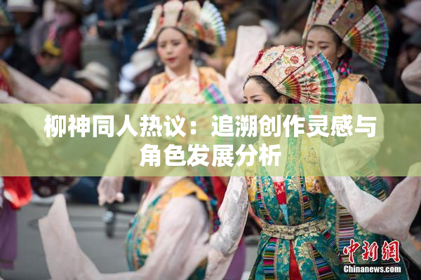 柳神同人热议：追溯创作灵感与角色发展分析