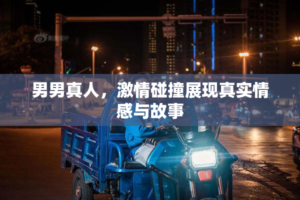 男男真人，激情碰撞展现真实情感与故事