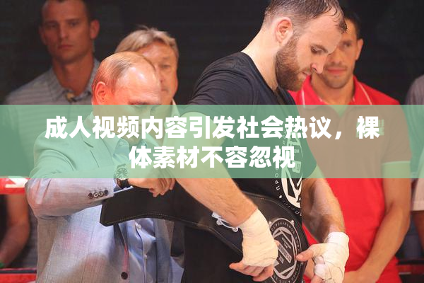 成人视频内容引发社会热议，裸体素材不容忽视