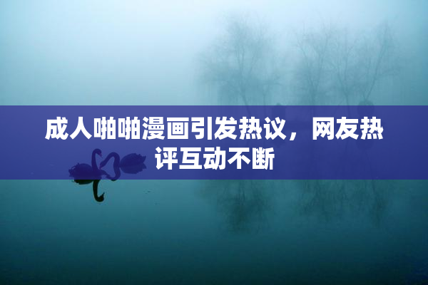 成人啪啪漫画引发热议，网友热评互动不断