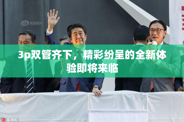 3p双管齐下，精彩纷呈的全新体验即将来临