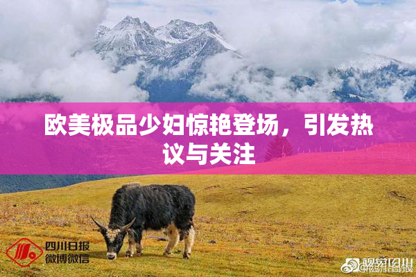 欧美极品少妇惊艳登场，引发热议与关注