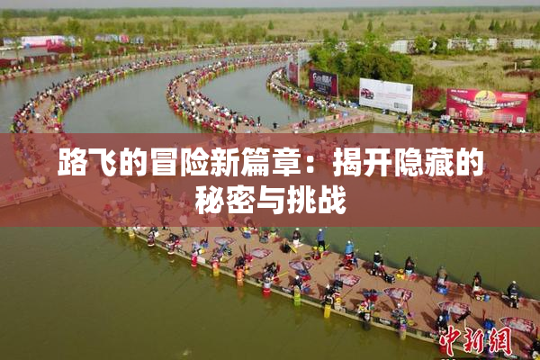 路飞的冒险新篇章：揭开隐藏的秘密与挑战
