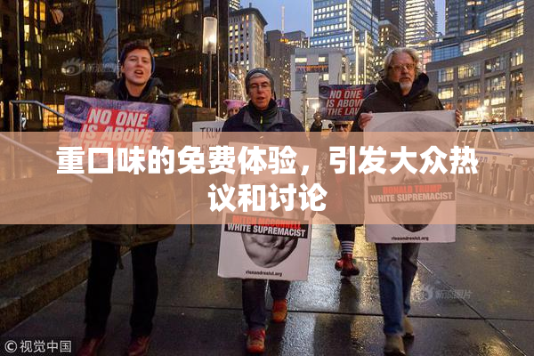 重口味的免费体验，引发大众热议和讨论