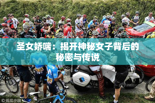 圣女娇喘：揭开神秘女子背后的秘密与传说
