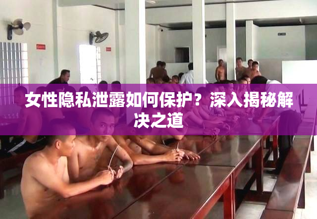 女性隐私泄露如何保护？深入揭秘解决之道